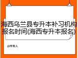 海西乌兰县专升本补习机构报名时间(海西专升本报名)