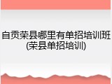 自贡荣县哪里有单招培训班(荣县单招培训)