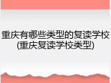 重庆有哪些类型的复读学校(重庆复读学校类型)