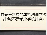 宜春奉新县的单招培训学校排名(奉新单招学校排名)