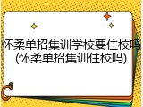 怀柔单招集训学校要住校吗(怀柔单招集训住校吗)