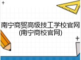 南宁商贸高级技工学校官网(南宁商校官网)