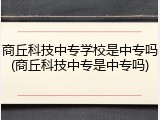 商丘科技中专学校是中专吗(商丘科技中专是中专吗)