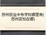 苏州农业中专学校哪里有(苏州农校在哪)