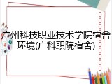 广州科技职业技术学院宿舍环境(广科职院宿舍)