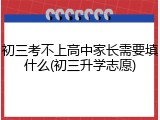 初三考不上高中家长需要填什么(初三升学志愿)