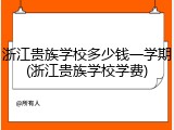 浙江贵族学校多少钱一学期(浙江贵族学校学费)