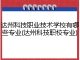 达州科技职业技术学校有哪些专业(达州科技职校专业)