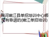 黑河嫩江县单招培训中心哪里有靠谱的(嫩江单招培训)