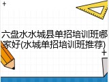 六盘水水城县单招培训班哪家好(水城单招培训班推荐)