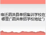 宿迁泗洪县单招集训学校在哪里("泗洪单招学校地址")
