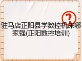 驻马店正阳县学数控机床哪家强(正阳数控培训)