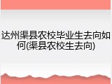 达州渠县农校毕业生去向如何(渠县农校生去向)