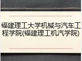 福建理工大学机械与汽车工程学院(福建理工机汽学院)