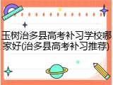 玉树治多县高考补习学校哪家好(治多县高考补习推荐)