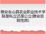 雅安名山县农业职业技术学院是私立还是公立(雅安农院性质)