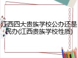江西四大贵族学校公办还是民办(江西贵族学校性质)