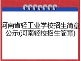 河南省轻工业学校招生简章公示(河南轻校招生简章)