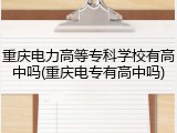 重庆电力高等专科学校有高中吗(重庆电专有高中吗)