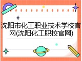 沈阳市化工职业技术学校官网(沈阳化工职校官网)