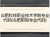 合肥科技职业技术学院专业代码(合肥职院专业代码)