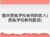 重庆贵族学校老师的收入(贵族学校教师薪资)