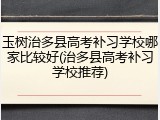 玉树治多县高考补习学校哪家比较好(治多县高考补习学校推荐)