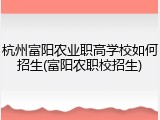 杭州富阳农业职高学校如何招生(富阳农职校招生)