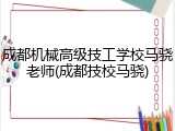 成都机械高级技工学校马骁老师(成都技校马骁)