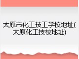 太原市化工技工学校地址(太原化工技校地址)