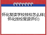怀化复读学校技校怎么样(怀化技校复读评价)