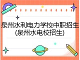 泉州水利电力学校中职招生(泉州水电校招生)