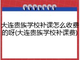 大连贵族学校补课怎么收费的呀(大连贵族学校补课费)