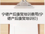 宁德产后康复培训费用(宁德产后康复培训价)
