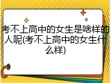 考不上高中的女生是啥样的人呢(考不上高中的女生什么样)