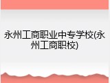 永州工商职业中专学校(永州工商职校)