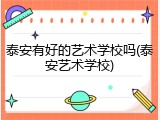 泰安有好的艺术学校吗(泰安艺术学校)
