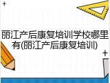 丽江产后康复培训学校哪里有(丽江产后康复培训)