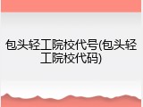 包头轻工院校代号(包头轻工院校代码)
