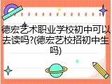 德宏艺术职业学校初中可以去读吗?(德宏艺校招初中生吗)