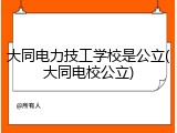 大同电力技工学校是公立(大同电校公立)
