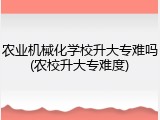 农业机械化学校升大专难吗(农校升大专难度)