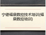宁德福鼎数控技术培训(福鼎数控培训)