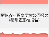 衢州农业职高学校如何报名(衢州农职校报名)