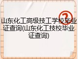 山东化工高级技工学校毕业证查询(山东化工技校毕业证查询)