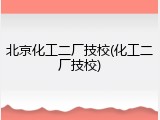 北京化工二厂技校(化工二厂技校)