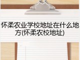 怀柔农业学校地址在什么地方(怀柔农校地址)