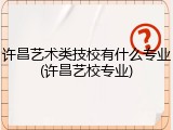 许昌艺术类技校有什么专业(许昌艺校专业)