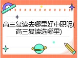 高三复读去哪里好中职呢(高三复读选哪里)
