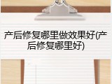 产后修复哪里做效果好(产后修复哪里好)